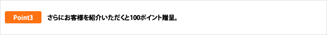 さらにお客様を紹介頂くと100ポイント贈呈